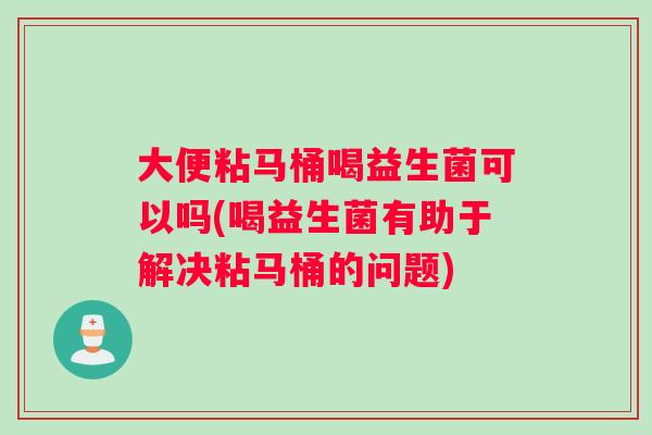 大便粘马桶喝益生菌可以吗(喝益生菌有助于解决粘马桶的问题)