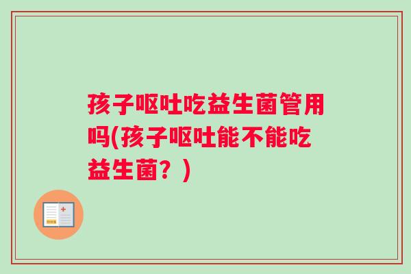 孩子呕吐吃益生菌管用吗(孩子呕吐能不能吃益生菌？)