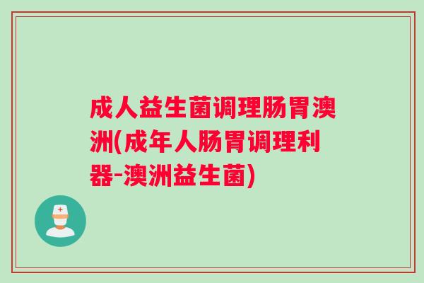 成人益生菌调理肠胃澳洲(成年人肠胃调理利器-澳洲益生菌)