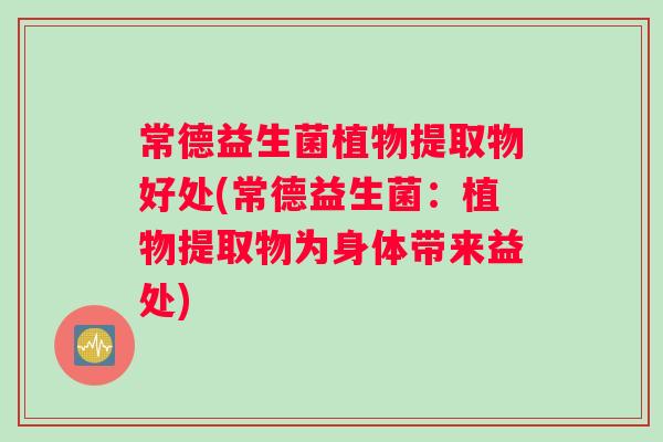 常德益生菌植物提取物好处(常德益生菌:植物提取物为身体带来益处) 常德益生菌植物提取物好处(常德益生菌:植物提取物为身体带来益处)