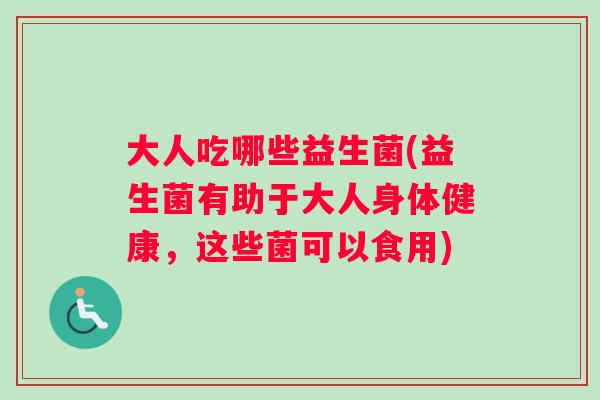 大人吃哪些益生菌(益生菌有助于大人身体健康，这些菌可以食用)
