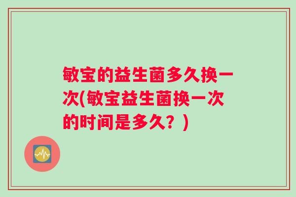 敏宝的益生菌多久换一次(敏宝益生菌换一次的时间是多久？)