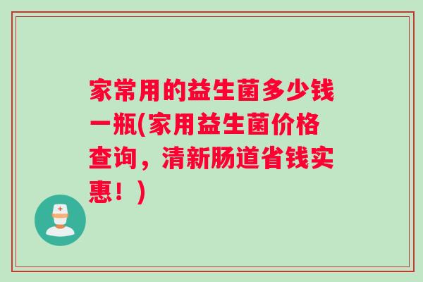 家常用的益生菌多少钱一瓶(家用益生菌价格查询，清新肠道省钱实惠！)