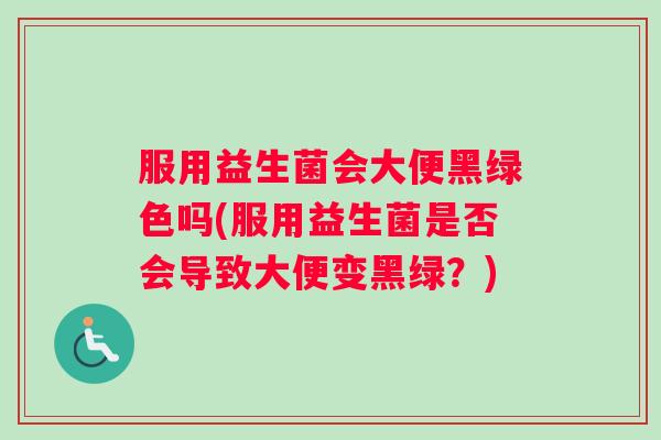 服用益生菌会大便黑绿色吗(服用益生菌是否会导致大便变黑绿？)