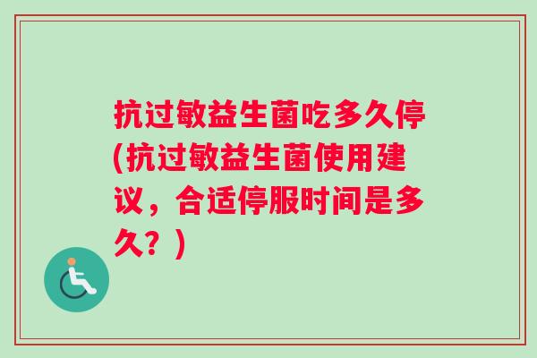 抗过敏益生菌吃多久停(抗过敏益生菌使用建议，合适停服时间是多久？)