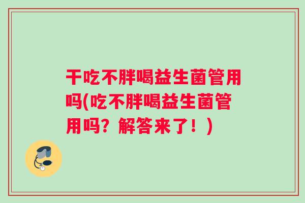 干吃不胖喝益生菌管用吗(吃不胖喝益生菌管用吗？解答来了！)