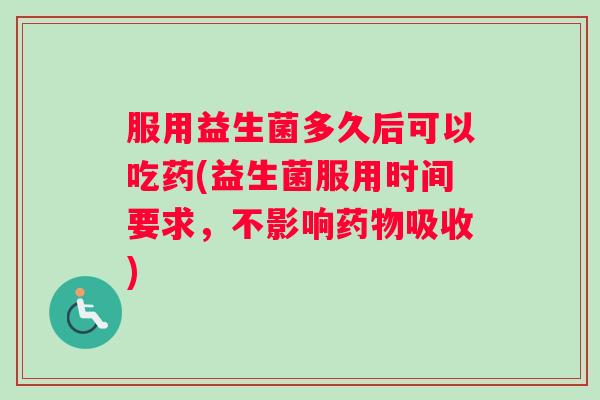 服用益生菌多久后可以吃药(益生菌服用时间要求，不影响药物吸收)