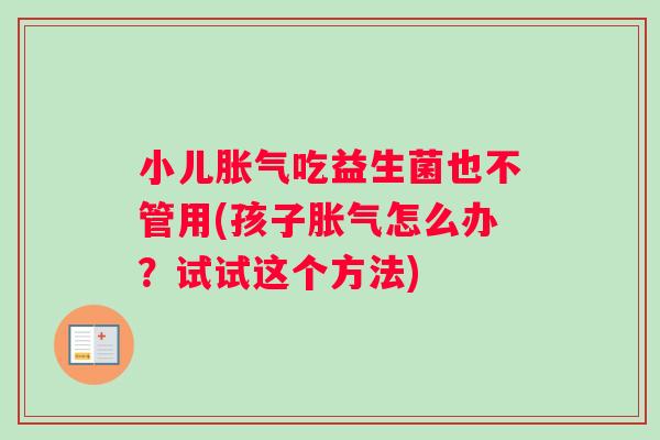 小儿胀气吃益生菌也不管用(孩子胀气怎么办？试试这个方法)