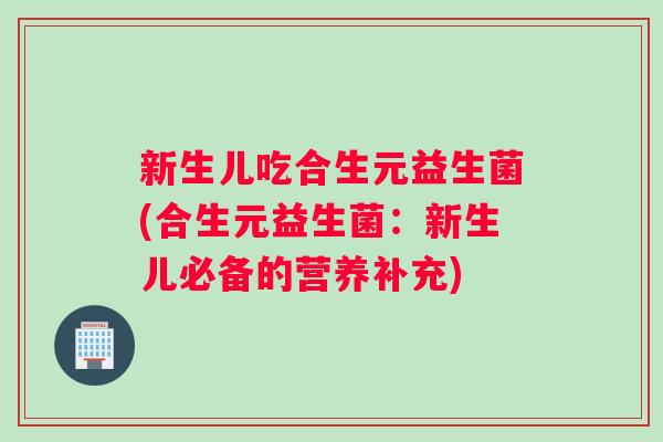 新生儿吃合生元益生菌(合生元益生菌：新生儿必备的营养补充)