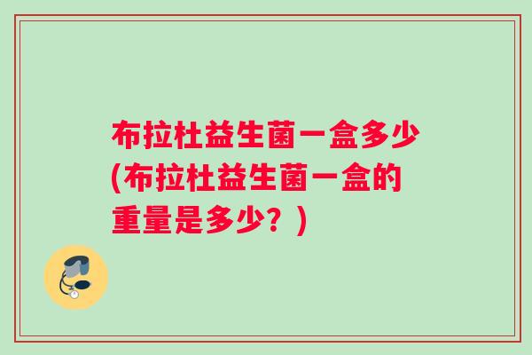 布拉杜益生菌一盒多少(布拉杜益生菌一盒的重量是多少？)
