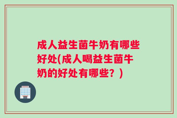 成人益生菌牛奶有哪些好处(成人喝益生菌牛奶的好处有哪些？)
