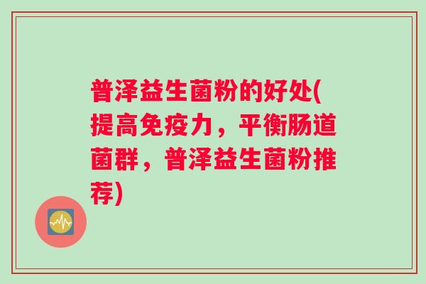 普泽益生菌粉的好处(提高力，平衡肠道菌群，普泽益生菌粉推荐)
