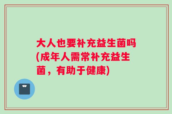 大人也要补充益生菌吗(成年人需常补充益生菌,有助于健康) 大人也要补充益生菌吗(成年人需常补充益生菌,有助于健康)
