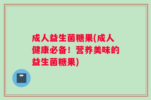成人益生菌糖果(成人健康必备！营养美味的益生菌糖果)