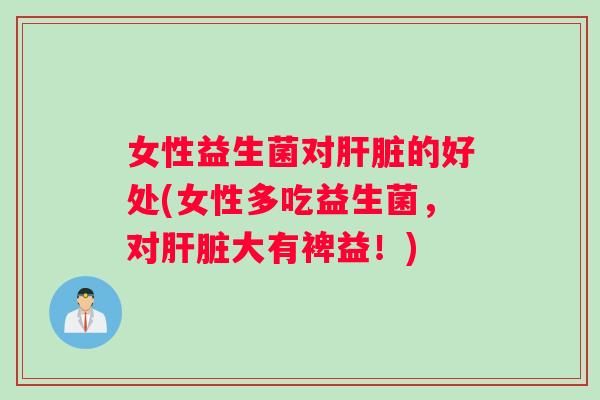 女性益生菌对肝脏的好处(女性多吃益生菌，对肝脏大有裨益！)