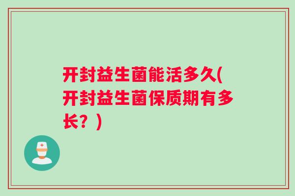 开封益生菌能活多久(开封益生菌保质期有多长？)