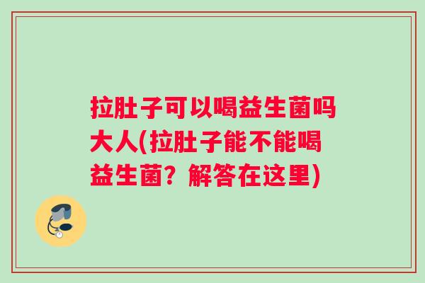 拉肚子可以喝益生菌吗大人(拉肚子能不能喝益生菌？解答在这里)