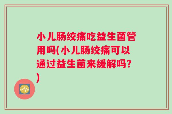 小儿肠绞痛吃益生菌管用吗(小儿肠绞痛可以通过益生菌来缓解吗？)