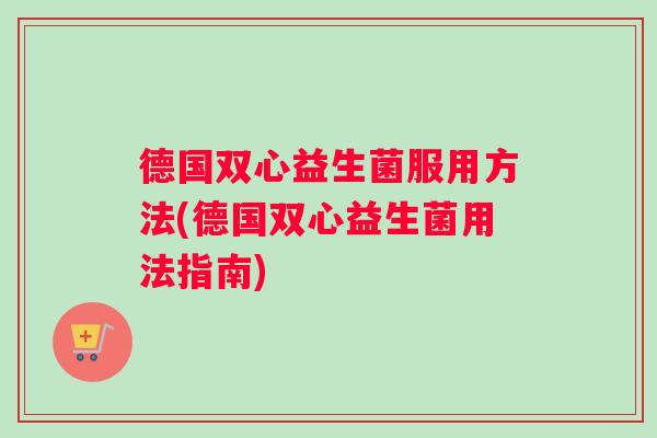 德国双心益生菌服用方法(德国双心益生菌用法指南)