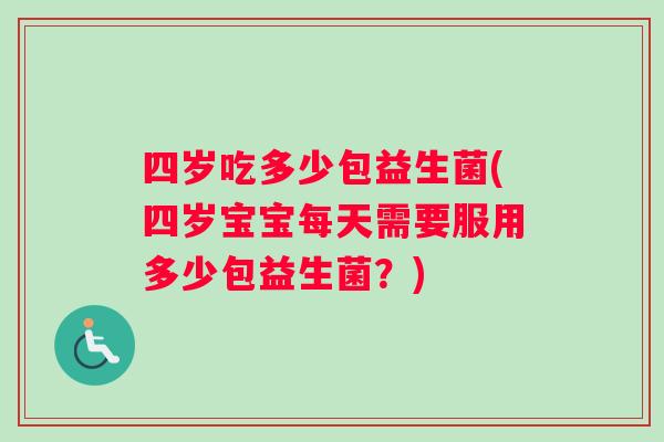 四岁吃多少包益生菌(四岁宝宝每天需要服用多少包益生菌？)