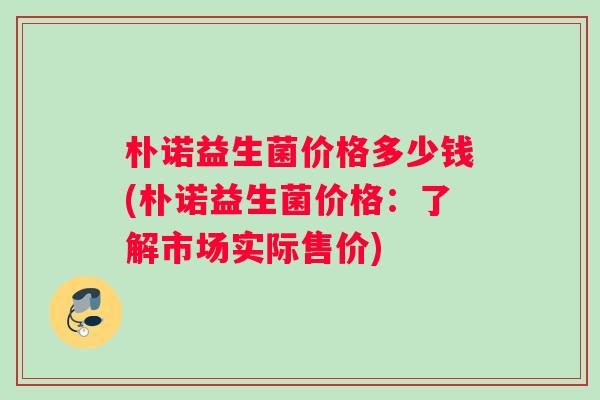 朴诺益生菌价格多少钱(朴诺益生菌价格：了解市场实际售价)