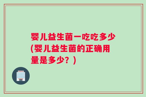 婴儿益生菌一吃吃多少(婴儿益生菌的正确用量是多少？)