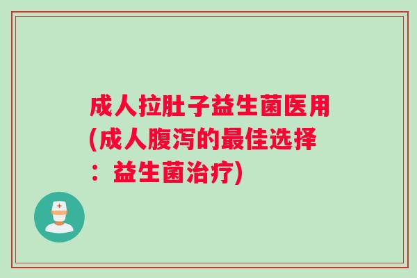 成人拉肚子益生菌医用(成人的佳选择：益生菌)