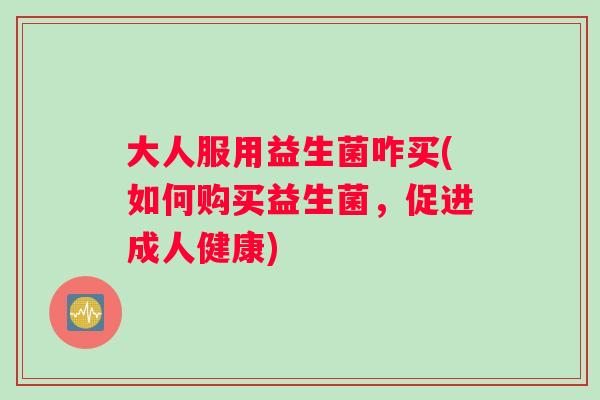 大人服用益生菌咋买(如何购买益生菌，促进成人健康)
