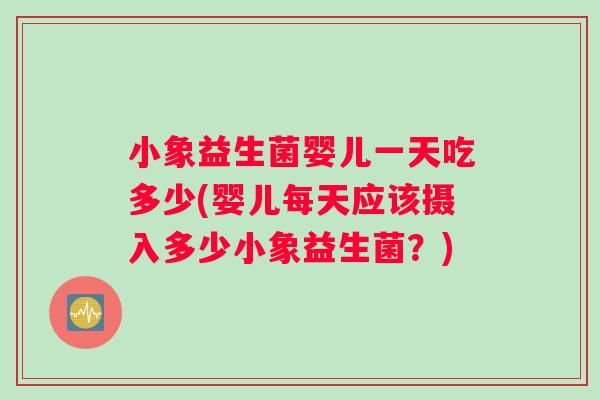 小象益生菌婴儿一天吃多少(婴儿每天应该摄入多少小象益生菌？)