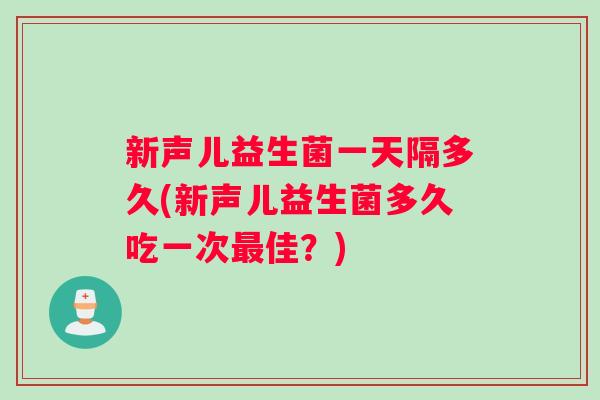 新声儿益生菌一天隔多久(新声儿益生菌多久吃一次佳？)