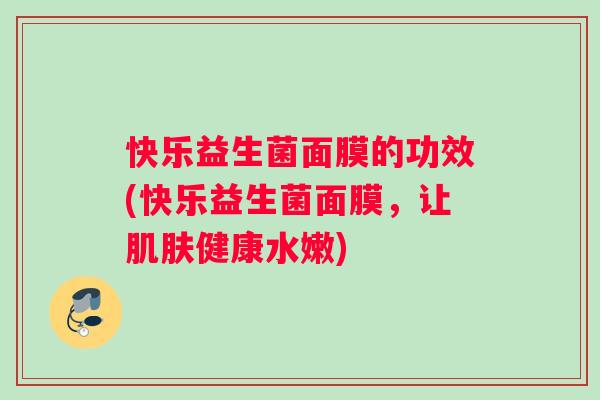 快乐益生菌面膜的功效(快乐益生菌面膜，让肌肤健康水嫩)