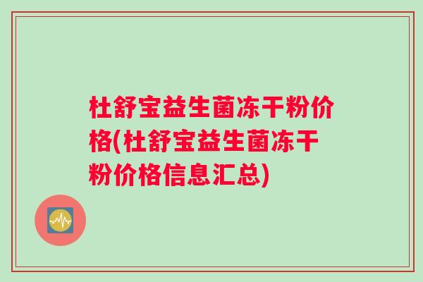 杜舒宝益生菌冻干粉价格(杜舒宝益生菌冻干粉价格信息汇总)