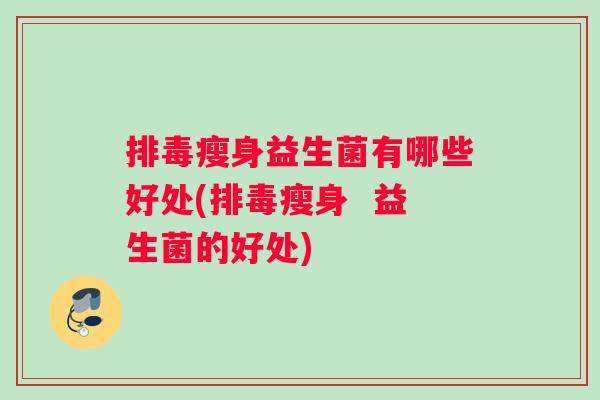 排毒瘦身益生菌有哪些好处(排毒瘦身  益生菌的好处)