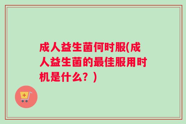 成人益生菌何时服(成人益生菌的佳服用时机是什么？)