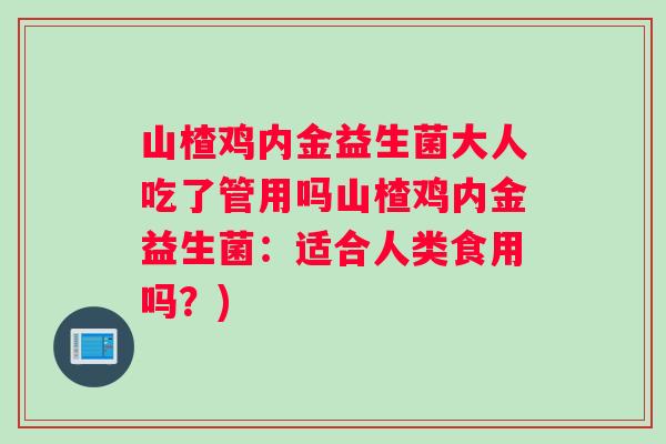 山楂鸡内金益生菌大人吃了管用吗山楂鸡内金益生菌：适合人类食用吗？)