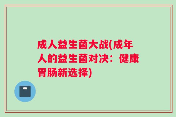 成人益生菌大战(成年人的益生菌对决：健康胃肠新选择)