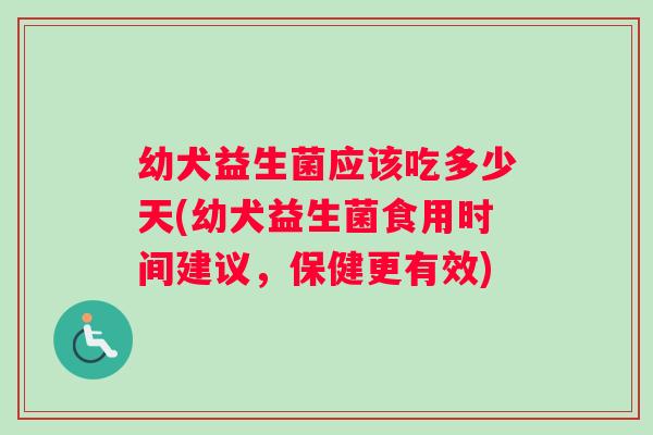 幼犬益生菌应该吃多少天(幼犬益生菌食用时间建议，保健更有效)