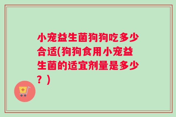 小宠益生菌狗狗吃多少合适(狗狗食用小宠益生菌的适宜剂量是多少？)