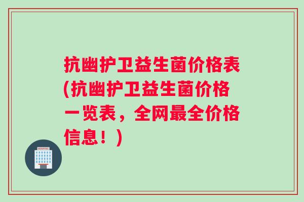 抗幽护卫益生菌价格表(抗幽护卫益生菌价格一览表，全网全价格信息！)