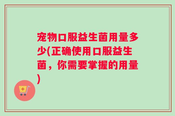 宠物口服益生菌用量多少(正确使用口服益生菌，你需要掌握的用量)
