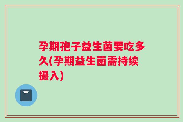 孕期孢子益生菌要吃多久(孕期益生菌需持续摄入)