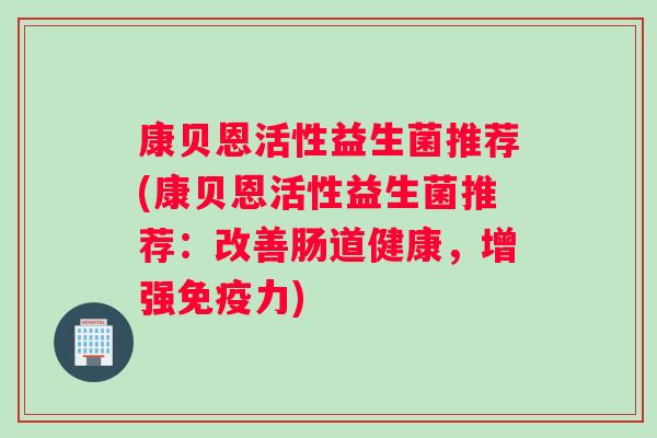 康贝恩活性益生菌推荐(康贝恩活性益生菌推荐：改善肠道健康，增强力)
