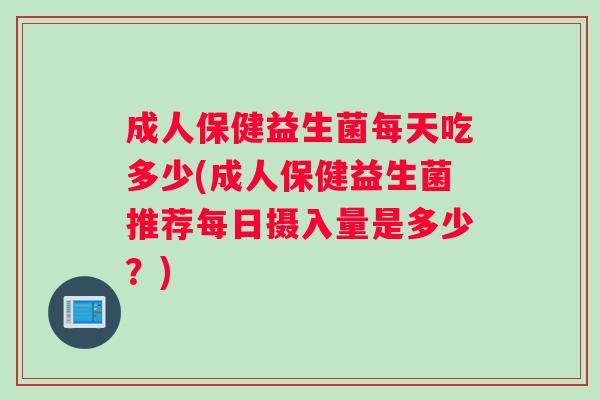 成人保健益生菌每天吃多少(成人保健益生菌推荐每日摄入量是多少？)