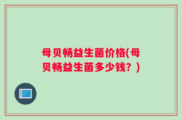 母贝畅益生菌价格(母贝畅益生菌多少钱？)