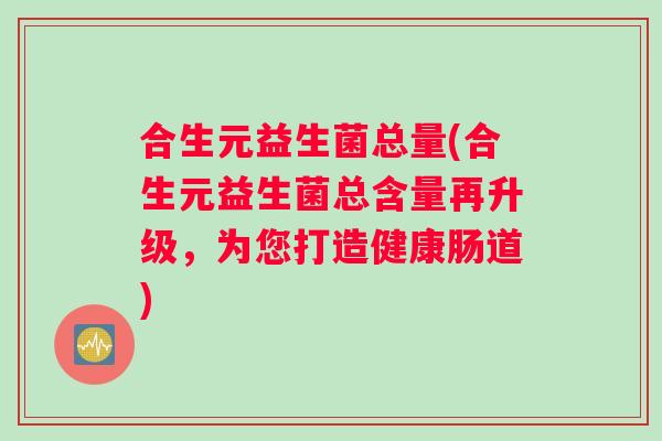 合生元益生菌总量(合生元益生菌总含量再升级，为您打造健康肠道)