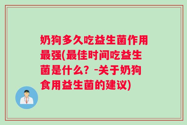奶狗多久吃益生菌作用最强(最佳时间吃益生菌是什么？-关于奶狗食用益生菌的建议)