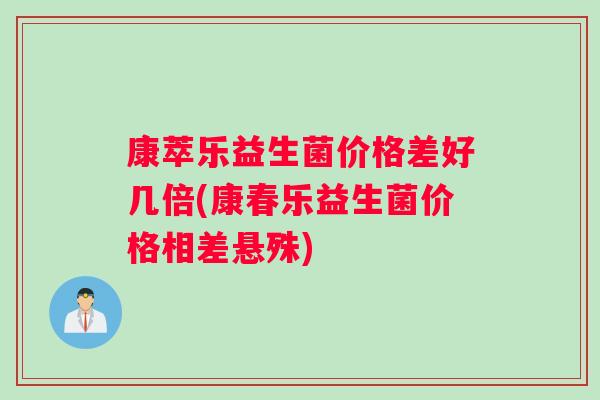 康萃乐益生菌价格差好几倍(康春乐益生菌价格相差悬殊)