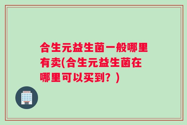 合生元益生菌一般哪里有卖(合生元益生菌在哪里可以买到？)
