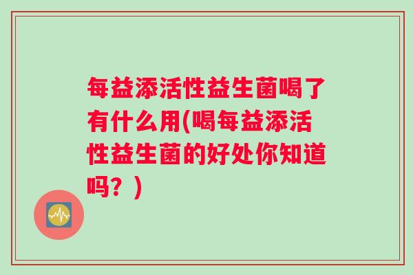 每益添活性益生菌喝了有什么用(喝每益添活性益生菌的好处你知道吗？)