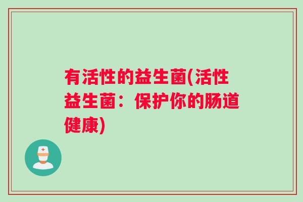 有活性的益生菌(活性益生菌：保护你的肠道健康)